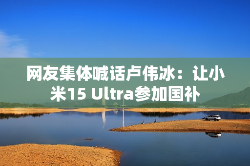 网友集体喊话卢伟冰：让小米15 Ultra参加国补