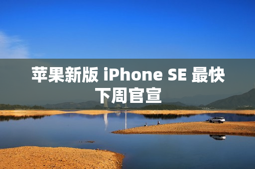 苹果新版 iPhone SE 最快下周官宣