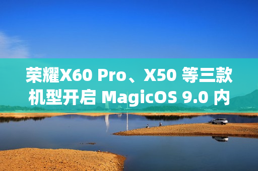 荣耀X60 Pro、X50 等三款机型开启 MagicOS 9.0 内测招募
