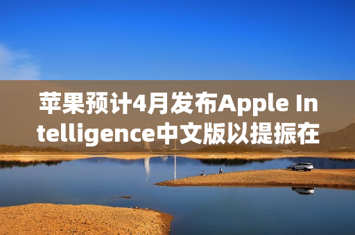 苹果预计4月发布Apple Intelligence中文版以提振在中国的销量 苹果预计4月发布Apple Intelligence中文版以提振在中国的销量
