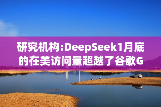 研究机构:DeepSeek1月底的在美访问量超越了谷歌Gemini