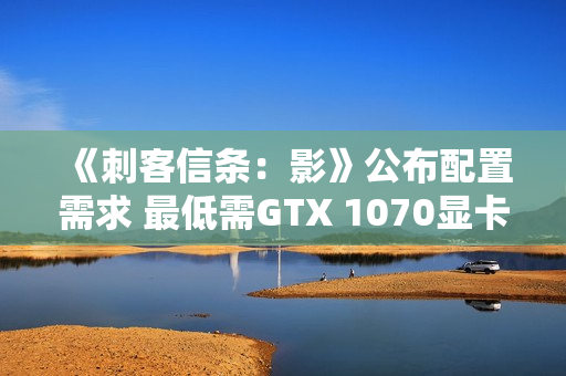 《刺客信条:影》公布配置需求 最低需GTX 1070显卡 《刺客信条:影》公布配置需求 最低需GTX 1070显卡