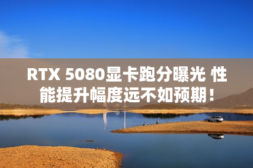 RTX 5080显卡跑分曝光 性能提升幅度远不如预期！