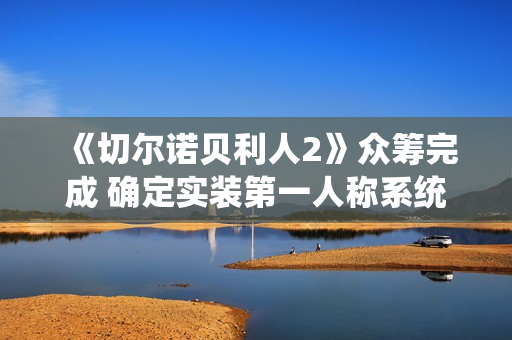 《切尔诺贝利人2》众筹完成 确定实装第一人称系统