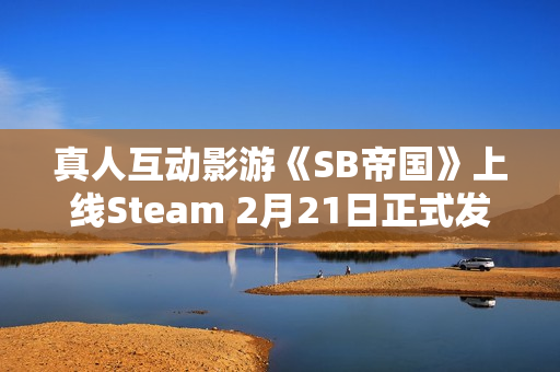 真人互动影游《SB帝国》上线Steam 2月21日正式发售 真人互动影游《SB帝国》上线Steam 2月21日正式发售