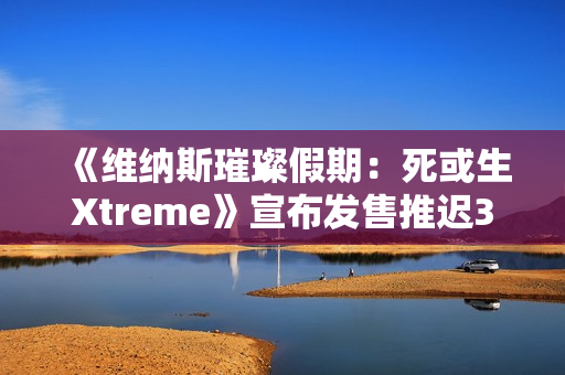 《维纳斯璀璨假期：死或生Xtreme》宣布发售推迟3周