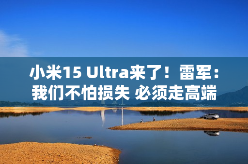小米15 Ultra来了!雷军:我们不怕损失 必须走高端 小米15 Ultra来了!雷军:我们不怕损失 必须走高端