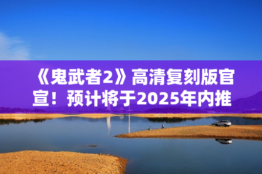 《鬼武者2》高清复刻版官宣!预计将于2025年内推出 《鬼武者2》高清复刻版官宣!预计将于2025年内推出