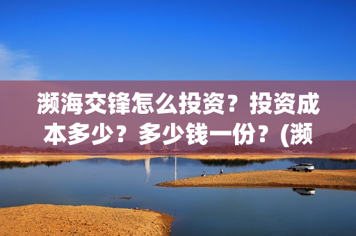 濒海交锋怎么投资？投资成本多少？多少钱一份？(濒海交锋预告)