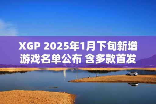 XGP 2025年1月下旬新增游戏名单公布 含多款首发新作