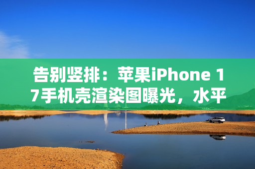 告别竖排：苹果iPhone 17手机壳渲染图曝光，水平“药丸”状摄像头吸睛