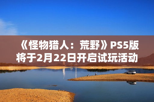 《怪物猎人:荒野》PS5版将于2月22日开启试玩活动 《怪物猎人:荒野》PS5版将于2月22日开启试玩活动