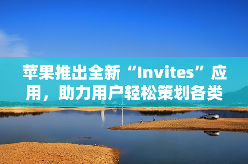 苹果推出全新“Invites”应用,助力用户轻松策划各类活动 苹果推出全新“Invites”应用,助力用户轻松策划各类活动