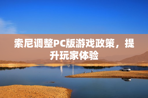 索尼调整PC版游戏政策，提升玩家体验