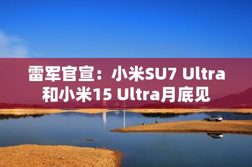 雷军官宣：小米SU7 Ultra和小米15 Ultra月底见