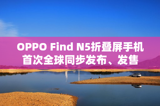 OPPO Find N5折叠屏手机首次全球同步发布、发售