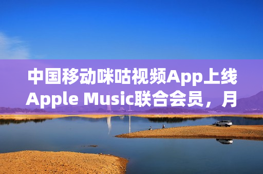 中国移动咪咕视频App上线Apple Music联合会员，月费29.9元
