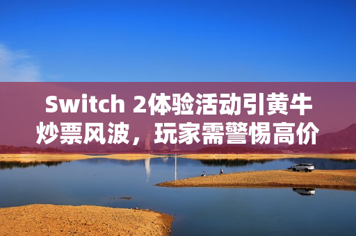 Switch 2体验活动引黄牛炒票风波，玩家需警惕高价陷阱
