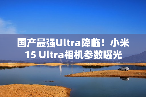 国产最强Ultra降临!小米15 Ultra相机参数曝光 国产最强Ultra降临!小米15 Ultra相机参数曝光