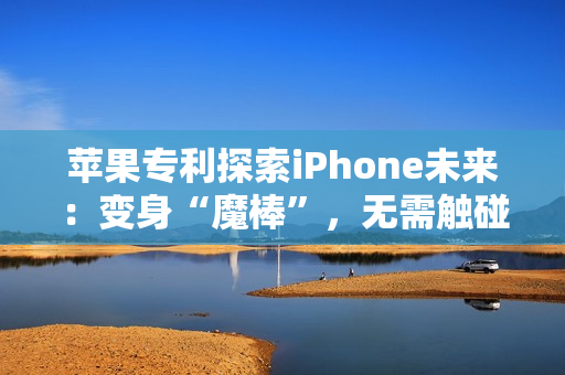 苹果专利探索iPhone未来：变身“魔棒”，无需触碰隔空掌控一切