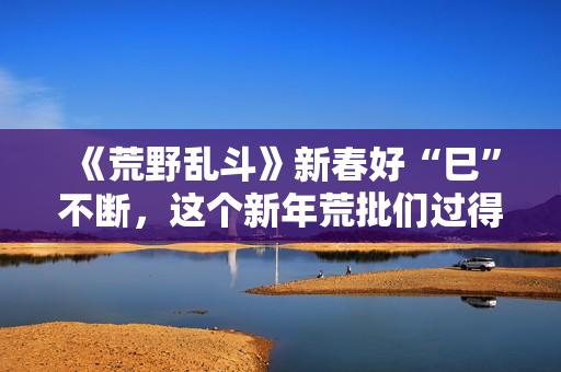 《荒野乱斗》新春好“巳”不断，这个新年荒批们过得好快乐