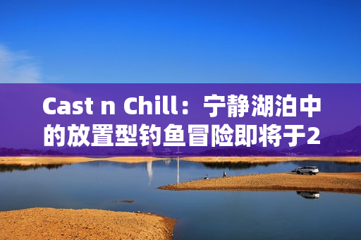 Cast n Chill：宁静湖泊中的放置型钓鱼冒险即将于2025年6月登陆Steam