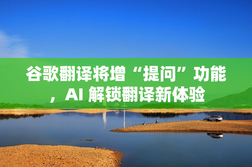 谷歌翻译将增“提问”功能，AI 解锁翻译新体验