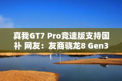 真我GT7 Pro竞速版支持国补 网友：友商骁龙8 Gen3机型没法卖了