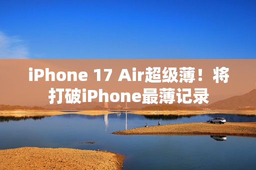 iPhone 17 Air超级薄！将打破iPhone最薄记录