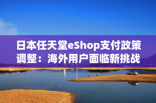 日本任天堂eShop支付政策调整:海外用户面临新挑战 日本任天堂eShop支付政策调整:海外用户面临新挑战