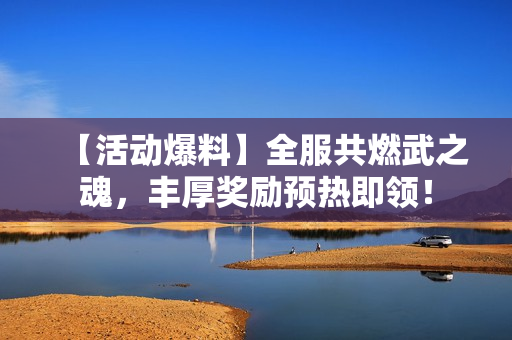 【活动爆料】全服共燃武之魂,丰厚奖励预热即领! 【活动爆料】全服共燃武之魂,丰厚奖励预热即领!