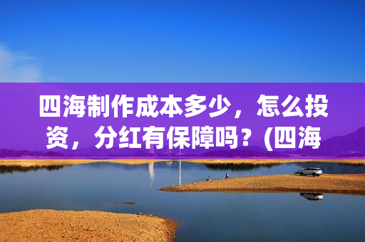 四海制作成本多少，怎么投资，分红有保障吗？(四海制片方)