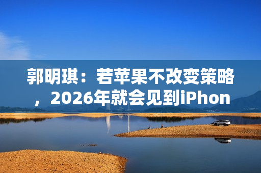 郭明琪：若苹果不改变策略，2026年就会见到iPhone营收出现中个位数衰退