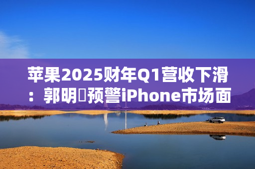 苹果2025财年Q1营收下滑:郭明錤预警iPhone市场面临挑战 苹果2025财年Q1营收下滑:郭明錤预警iPhone市场面临挑战