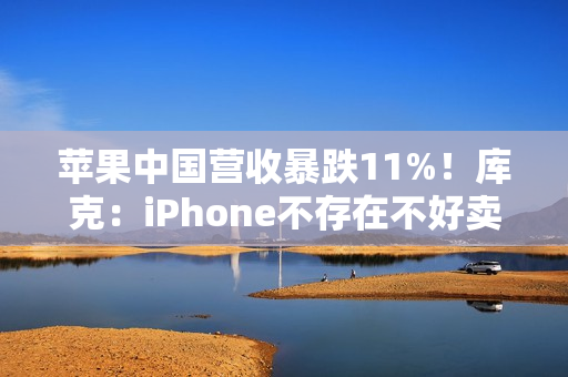苹果中国营收暴跌11%!库克:iPhone不存在不好卖 渠道库存变化所致 苹果中国营收暴跌11%!库克:iPhone不存在不好卖 渠道库存变化所致