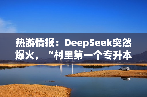 热游情报：DeepSeek突然爆火，“村里第一个专升本”春节加班在做