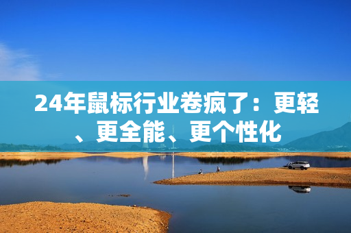 24年鼠标行业卷疯了：更轻、更全能、更个性化