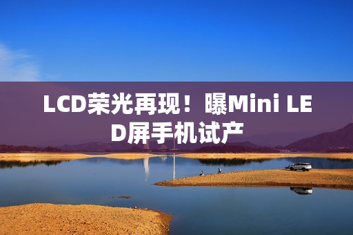 LCD荣光再现!曝Mini LED屏手机试产 LCD荣光再现!曝Mini LED屏手机试产