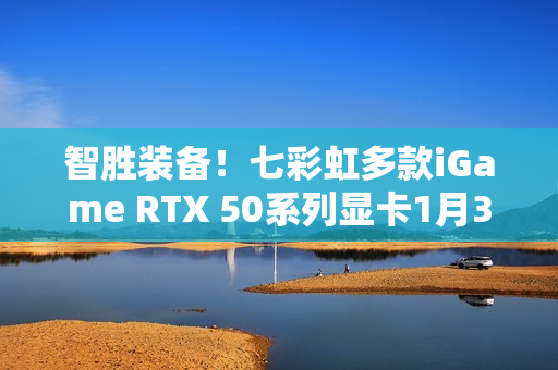 智胜装备！七彩虹多款iGame RTX 50系列显卡1月30日开售