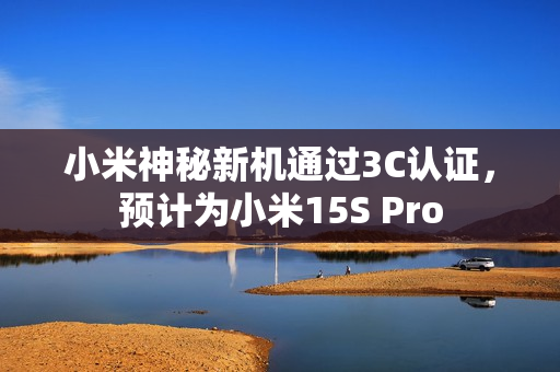 小米神秘新机通过3C认证,预计为小米15S Pro 小米神秘新机通过3C认证,预计为小米15S Pro