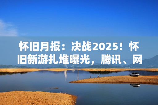 怀旧月报：决战2025！怀旧新游扎堆曝光，腾讯、网易、西山居出手了