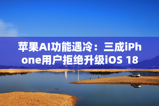 苹果AI功能遇冷：三成iPhone用户拒绝升级iOS 18