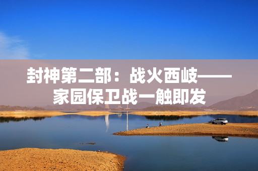 封神第二部：战火西岐——家园保卫战一触即发
