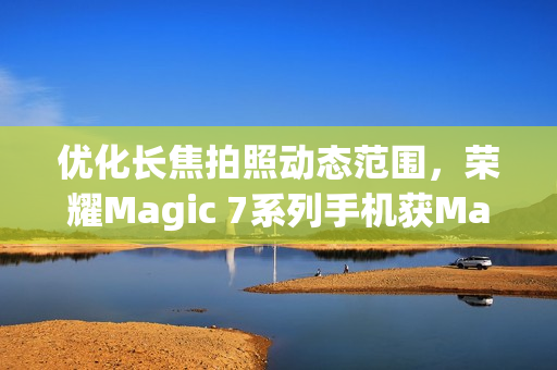 优化长焦拍照动态范围,荣耀Magic 7系列手机获MagicOS 9.0.0.152升级 优化长焦拍照动态范围,荣耀Magic 7系列手机获MagicOS 9.0.0.152升级