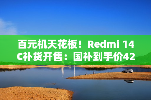 百元机天花板！Redmi 14C补货开售：国补到手价425元