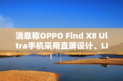 消息称OPPO Find X8 Ultra手机采用直屏设计、LIPO极窄封装