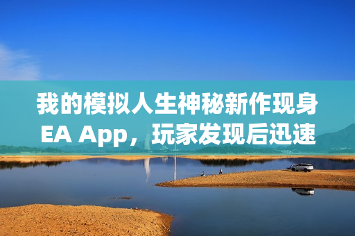 我的模拟人生神秘新作现身EA App，玩家发现后迅速消失