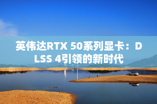 英伟达RTX 50系列显卡：DLSS 4引领的新时代