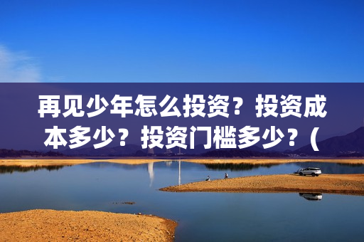 再见少年怎么投资？投资成本多少？投资门槛多少？(再见少年怎么投屏电视)