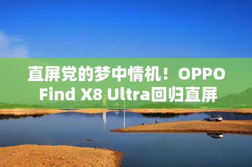 直屏党的梦中情机！OPPO Find X8 Ultra回归直屏